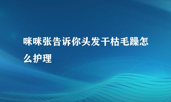 咪咪张告诉你头发干枯毛躁怎么护理