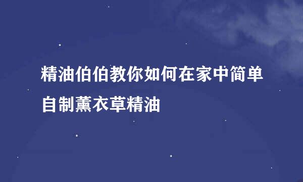 精油伯伯教你如何在家中简单自制薰衣草精油