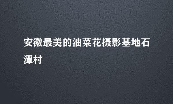 安徽最美的油菜花摄影基地石潭村