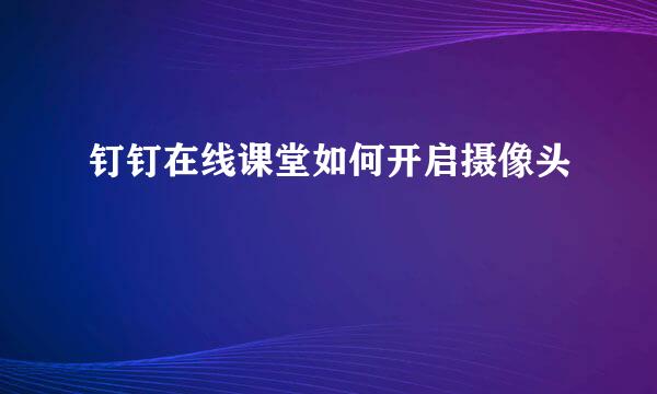 钉钉在线课堂如何开启摄像头