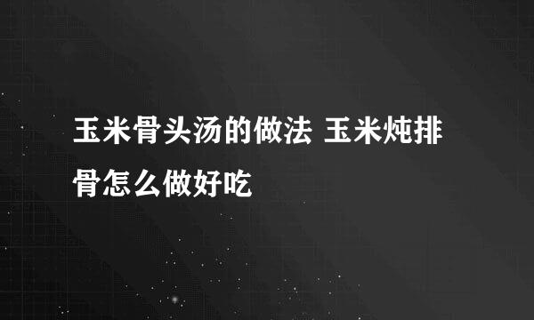 玉米骨头汤的做法 玉米炖排骨怎么做好吃