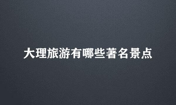 大理旅游有哪些著名景点