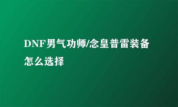 DNF男气功师/念皇普雷装备怎么选择