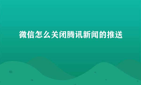 微信怎么关闭腾讯新闻的推送