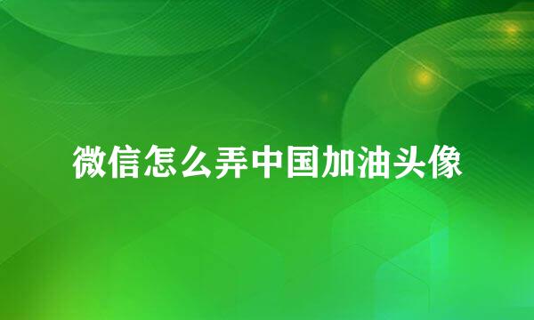 微信怎么弄中国加油头像