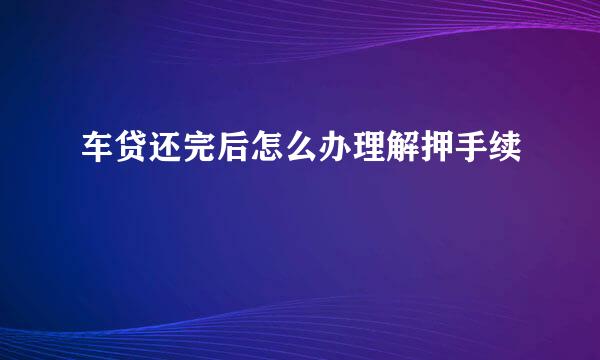 车贷还完后怎么办理解押手续