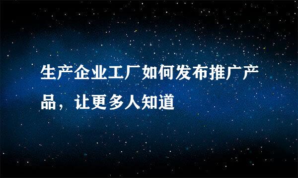生产企业工厂如何发布推广产品，让更多人知道