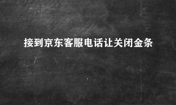 接到京东客服电话让关闭金条