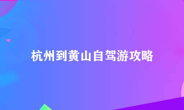 杭州到黄山自驾游攻略