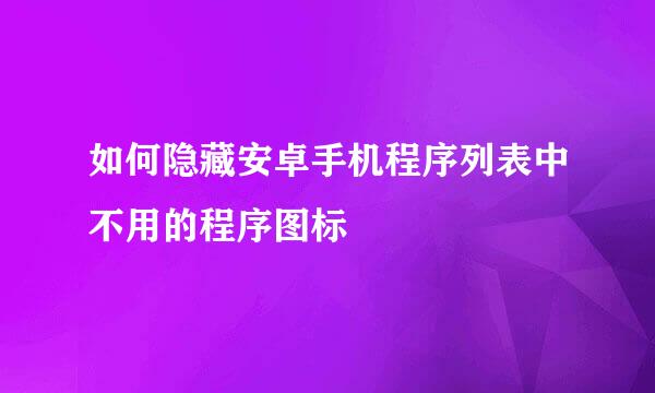 如何隐藏安卓手机程序列表中不用的程序图标