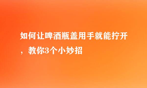 如何让啤酒瓶盖用手就能拧开，教你3个小妙招