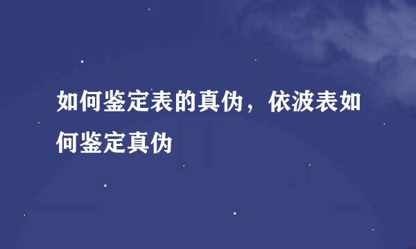 如何鉴定表的真伪，依波表如何鉴定真伪