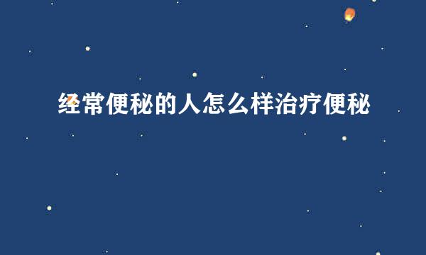 经常便秘的人怎么样治疗便秘