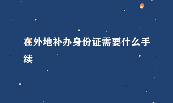 在外地补办身份证需要什么手续