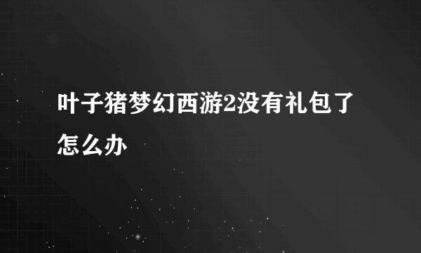 叶子猪梦幻西游2没有礼包了怎么办