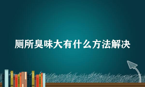 厕所臭味大有什么方法解决