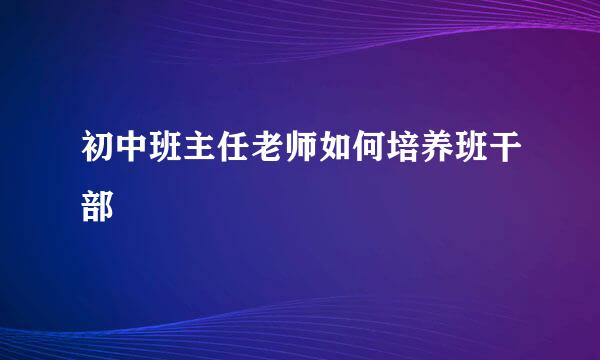 初中班主任老师如何培养班干部