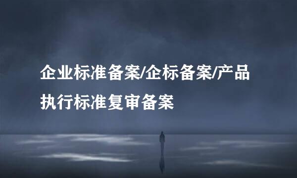 企业标准备案/企标备案/产品执行标准复审备案