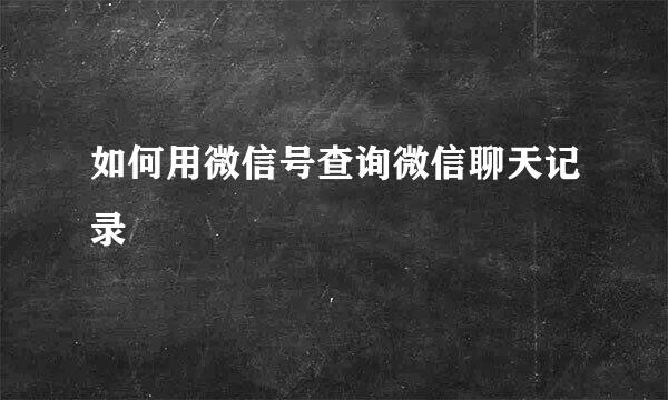 如何用微信号查询微信聊天记录