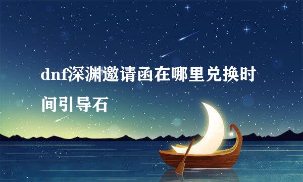 dnf深渊邀请函在哪里兑换时间引导石