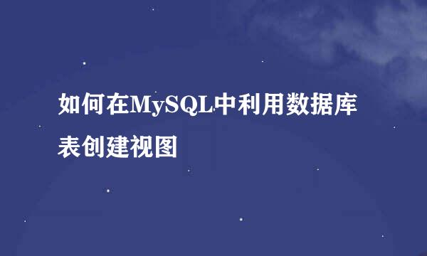 如何在MySQL中利用数据库表创建视图