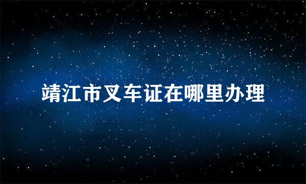 靖江市叉车证在哪里办理