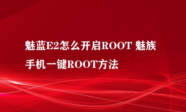 魅蓝E2怎么开启ROOT 魅族手机一键ROOT方法