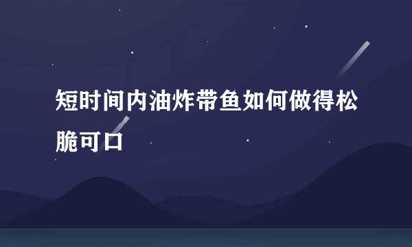短时间内油炸带鱼如何做得松脆可口