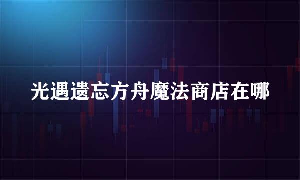 光遇遗忘方舟魔法商店在哪
