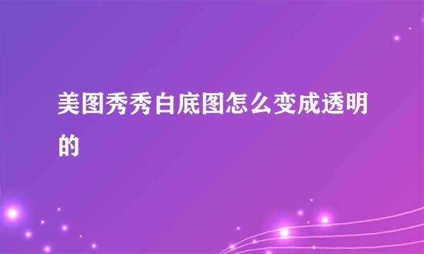 美图秀秀白底图怎么变成透明的