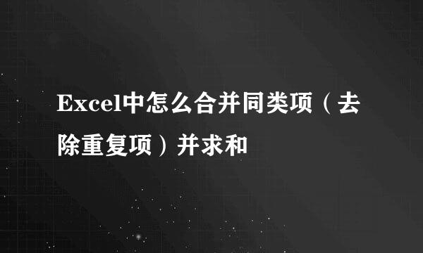 Excel中怎么合并同类项（去除重复项）并求和