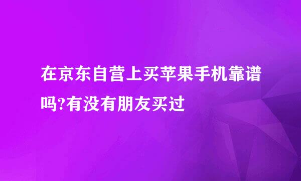 在京东自营上买苹果手机靠谱吗?有没有朋友买过