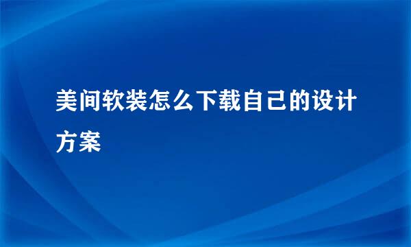 美间软装怎么下载自己的设计方案