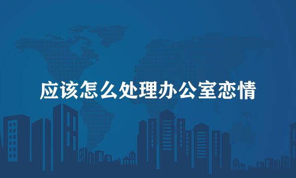 应该怎么处理办公室恋情