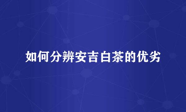 如何分辨安吉白茶的优劣