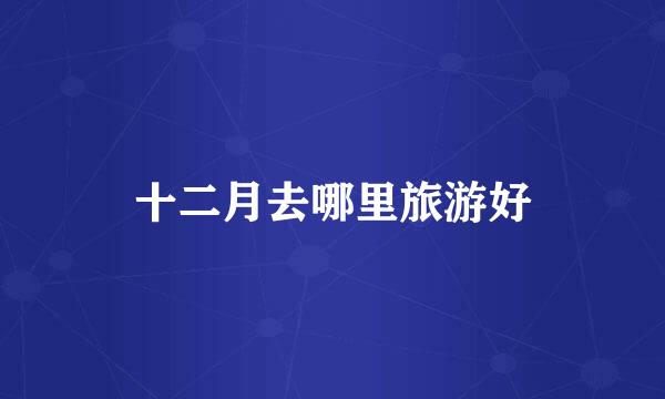 十二月去哪里旅游好