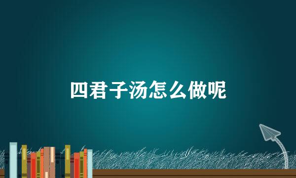 四君子汤怎么做呢