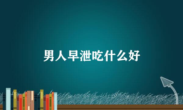 男人早泄吃什么好