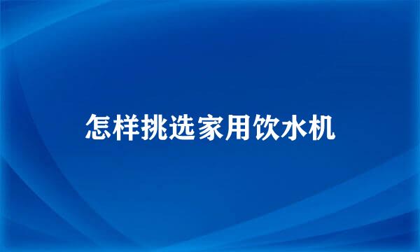 怎样挑选家用饮水机