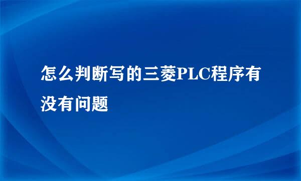 怎么判断写的三菱PLC程序有没有问题