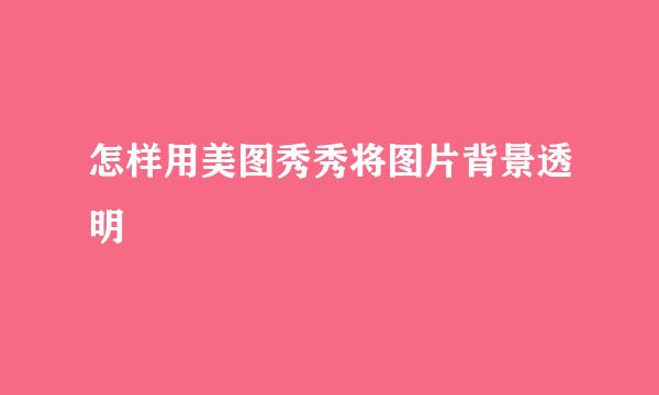 怎样用美图秀秀将图片背景透明