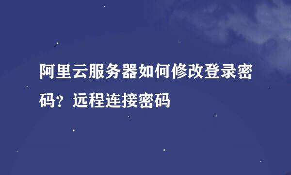 阿里云服务器如何修改登录密码？远程连接密码