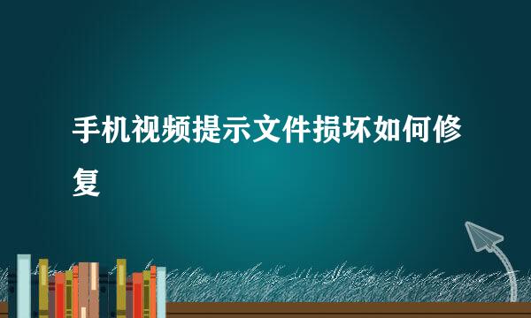 手机视频提示文件损坏如何修复