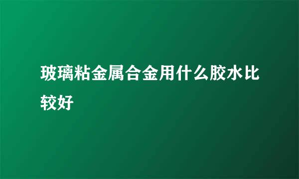 玻璃粘金属合金用什么胶水比较好