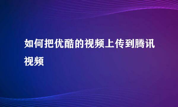 如何把优酷的视频上传到腾讯视频