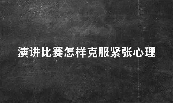 演讲比赛怎样克服紧张心理