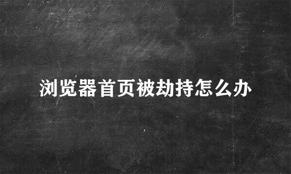 浏览器首页被劫持怎么办