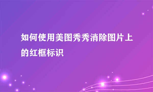 如何使用美图秀秀消除图片上的红框标识