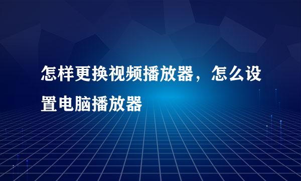 怎样更换视频播放器，怎么设置电脑播放器