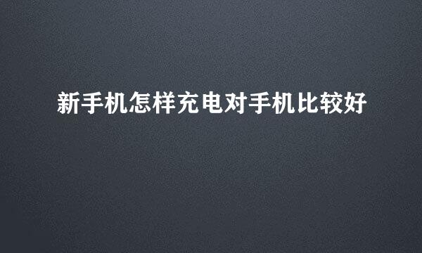 新手机怎样充电对手机比较好